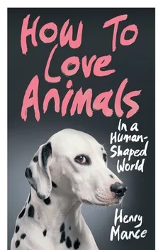 How to Love Animals in a Human-Shaped World - Henry Mance