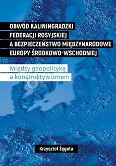 Obwód kaliningradzki Federacji Rosyjskiej a bezpieczeństwo międzynarodowe Europy Środkowo-Wschodniej - Krzysztof Żęgota