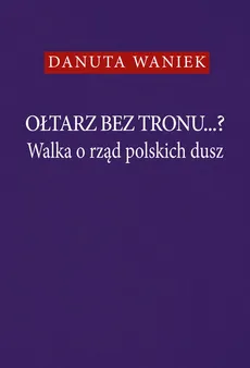 Ołtarz bez tronu Walka o rząd polskich dusz - Outlet - Danuta Waniek