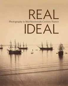 Real Ideal. Photography in Mid-Nineteenth-Century France - Karen Hellman