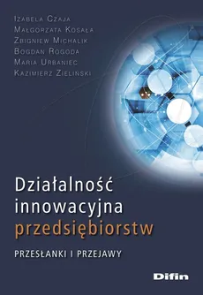Działalność innowacyjna przedsiębiorstw - Izabela Czaja, Małgorzata Kosała, Zbigniew Michalik, Bogdan Rogoda, Maria Urbaniec