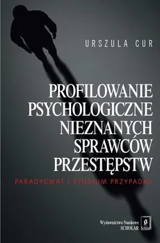 Profilowanie psychologiczne nieznanych sprawców przestępstw - Outlet - Urszula Cur