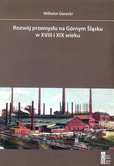 Rozwój przemysłu na Górnym Śląsku w XVIII i XIX wieku - Wilhelm Gorecki