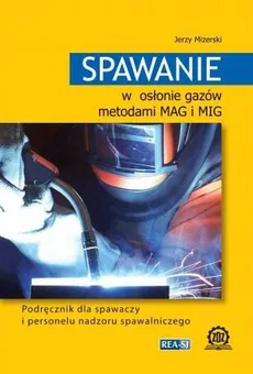 Spawanie w osłonie gazów metodami MAG i MIG Podręcznik dla spawaczy i personelu nadzoru spawalniczego - Jerzy Mizerski