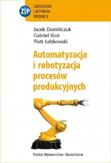 Automatyzacja i robotyzacja procesów produkcyjnych - Jacek Domińczuk, Gabriel Kost, Piotr Łebkowski