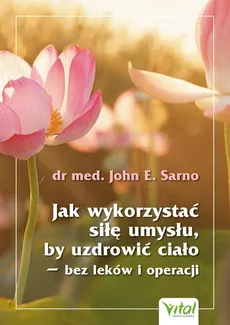 Jak wykorzystać siłę umysłu, by uzdrowić ciało - bez leków i operacji - Sarno John E.