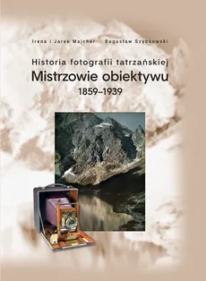 Historia fotografii tatrzańskiej Mistrzowie obiektywu 1859-1939 - Outlet - Irena Majcher, Jarek Majcher, Bogusław Szybkowski
