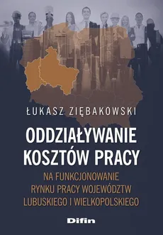 Oddziaływanie kosztów pracy na funkcjonowanie rynku pracy województw lubuskiego i wielkopolskiego - Łukasz Ziębakowski