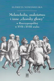 Melancholia, szaleństwo i inne choroby głowy w Rzeczypospolitej w XVII i XVIII wieku - Elżbieta Nowosielska