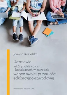 Uczniowie szkół podstawowych i kształcących w zawodzie wobec swojej przyszłości edukacyjno-zawodowej - Joanna Kozielska