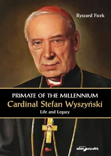 Primate of the Millennium Cardinal Stefan Wyszyński Life and Legacy - Ryszard Ficek