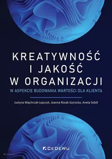 Kreatywność i jakość w organizacji w aspekcie budowania wartości dla klienta - Justyna Majchrzak-Lepczyk, Joanna Rosak-Szyrocka, Aneta Sokół
