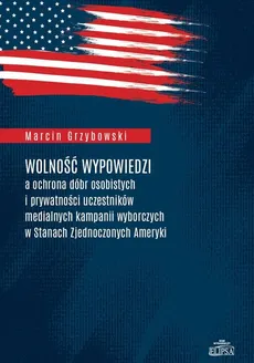 Wolność wypowiedzi a ochrona dóbr osobistych i prywatności uczestników medialnych kampanii wyborczych w Stanach Zjednoczonych Ameryki - Outlet - Marcin Grzybowski