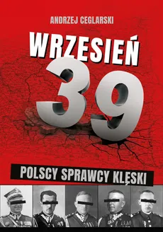 Wrzesień 1939 Sprawcy polskiej klęski - Andrzej Ceglarski