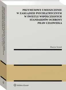 Przymusowe umieszczenie w zakładzie psychiatrycznym w świetle współczesnych standardów ochrony praw człowieka - Outlet - Marcin Szwed