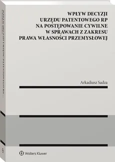 Wpływ decyzji Urzędu Patentowego Rzeczypospolitej Polskiej na postępowanie cywilne w sprawach z zakresu prawa własności przemysłowej - Arkadiusz Sadza