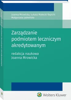 Zarządzanie podmiotem leczniczym akredytowanym - Małgorzata Jabłońska, Łukasz Małecki-Tepicht, Joanna Mrowicka
