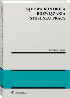Sądowa kontrola rozwiązania stosunku pracy - Grzegorz Szynal