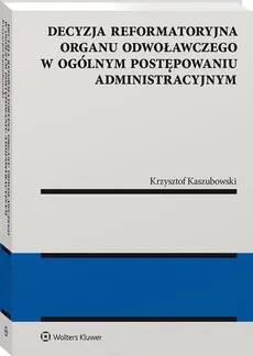 Decyzja reformatoryjna organu odwoławczego w ogólnym postępowaniu administracyjnym - Krzysztof Kaszubowski