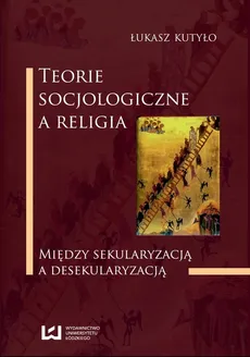 Teorie socjologiczne a religia. Między sekularyzacją a desekularyzacją - Łukasz Kutyło