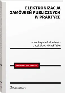 Elektronizacja zamówień publicznych w praktyce - Anna Serpina-Forkasiewicz, Jacek Liput, Michał Tabor