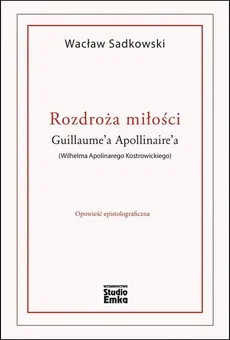 Rozdroża miłości Guillaume’a Apollinaire’a (Wilhelma Apolinarego Kostrowickiego) - Wacław Sadkowski