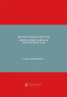 Mediatyzacja polityki. Amerykańska kampania prezydencka 2008 - Łukasz Wojtkowski