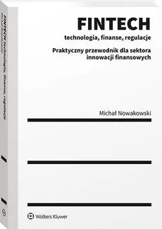 FINTECH - technologia, finanse, regulacje. Praktyczny przewodnik dla sektora innowacji finansowych - Michał Nowakowski