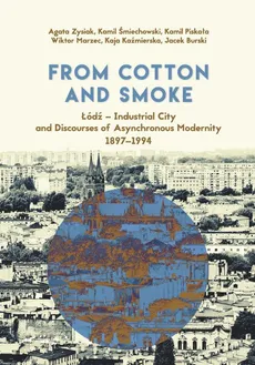 From Cotton and Smoke: Łódź - Industrial City and Discourses of Asynchronous Modernity 1897-1994 - Agata Zysiak, Jacek Burski, Kaja Kaźmierska, Kamil Piskała, Kamil Śmiechowski, Wiktor Marzec