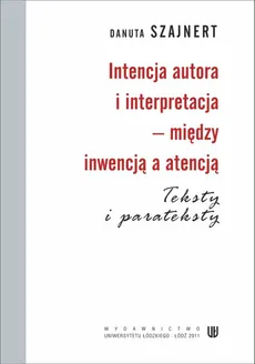 Intencja autora i interpretacja - między inwencją a atencją. Teksty i parateksty - Danuta Szajnert
