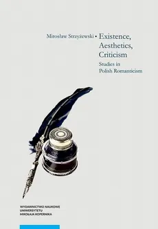 Existence, Aesthetics, Criticism. Studies in Polish Romanticism - Mirosław Strzyżewski