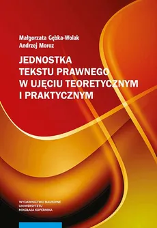 Jednostka tekstu prawnego w ujęciu teoretycznym i praktycznym - Andrzej Moroz, Małgorzata Gębka-Wolak
