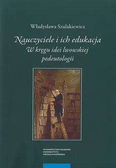 Nauczyciele i ich edukacja. W kręgu idei lwowskiej pedeutologii - Władysława Szulakiewicz