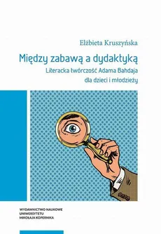 Między zabawą a dydaktyką. Literacka twórczość Adama Bahdaja dla dzieci i młodzieży - Elżbieta Kruszyńska