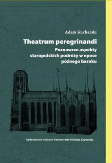 Theatrum peregrinandi. Poznawcze aspekty staropolskich podróży w epoce późnego baroku - Adam Kucharski