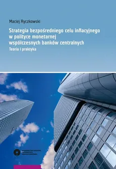 Strategia bezpośredniego celu informacyjnego w polityce monetarnej współczesnych banków centralnych. Teoria i praktyka - Maciej Ryczkowski