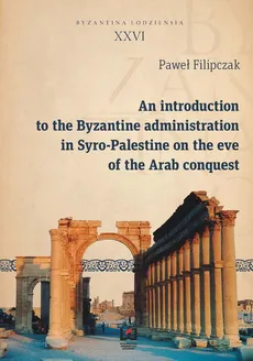 An introduction to the Byzantine administration in Syro-Palestine on the eve of the Arab conquest - Paweł Filipczak