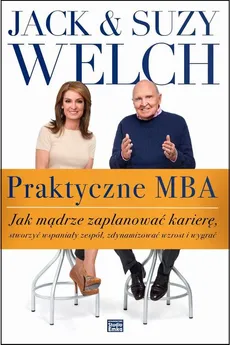 Praktyczne MBA. Jak mądrze zaplanować karierę, stworzyć wspaniały zespół, zdynamizować wzrost i wygrać - Jack Welch, Suzy Welch