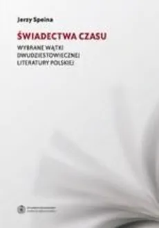 Świadectwa czasu. Wybrane wątki dwudziestowiecznej literatury polskiej - Jerzy Speina