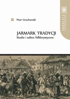 Jarmark tradycji. Studia i szkice folklorystyczne - Piotr Grochowski