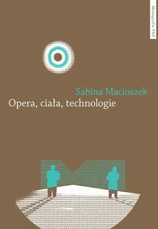 Opera, ciała, technologie. Strategia współdziałania w XXI wieku - Sabina Macioszek