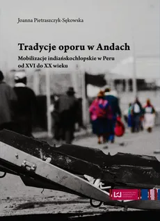 Tradycje oporu w Andach Mobilizacje indiańskochłopskie w Peru od XVI do XX wieku - Joanna Pietraszczyk-Sękowska