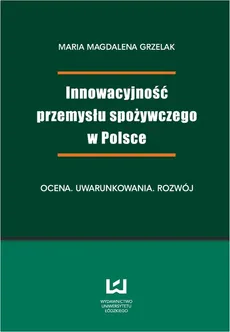 Innowacyjność przemysłu spożywczego w Polsce. Ocena, uwarunkowania, rozwój - Magdalena Maria  Grzelak