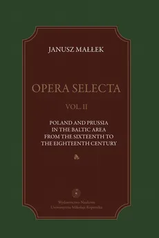 Opera selecta, t. II: Poland, Prussia in the Baltic area from the sixteenth to the eighteenth century - Janusz Małłek