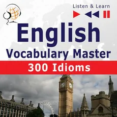 English Vocabulary Master for Intermediate / Advanced Learners – Listen &amp; Learn to Speak: 300 Idioms (Proficiency Level: B2-C1) - Dominika Tkaczyk, Dorota Guzik