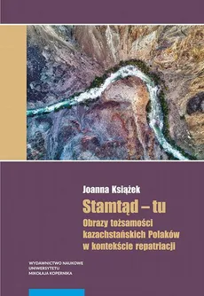 Stamtąd – tu. Obrazy tożsamości kazachstańskich Polaków w kontekście repatriacji - Joanna Książek
