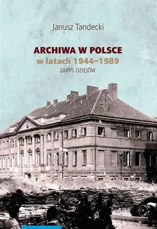 Archiwa w Polsce w latach 1944-1989. Zarys dziejów - Janusz Tandecki