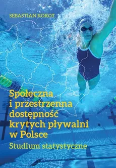 Społeczna i przestrzenna dostępność krytych pływalni w Polsce - Sebastian Kokot