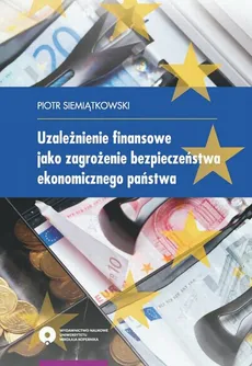 Uzależnienie finansowe jako zagrożenie bezpieczeństwa ekonomicznego państwa - Piotr Siemiątkowski