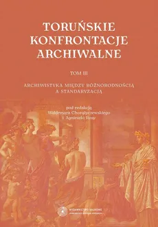 Toruńskie konfrontacje archiwalne, t. 3: Archiwistyka między różnorodnością a standaryzacją